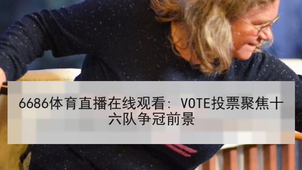 6686体育直播在线观看: VOTE投票聚焦十六队争冠前景 6686体育直播在线观看: VOTE投票聚焦十六队争冠前景