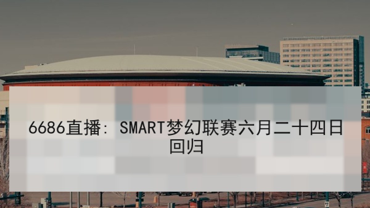6686直播: SMART梦幻联赛六月二十四日回归 6686直播: SMART梦幻联赛六月二十四日回归